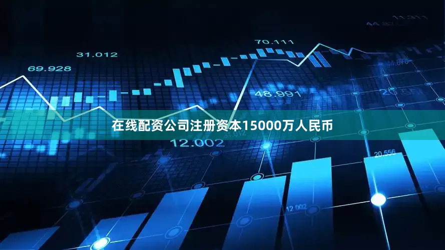 在线配资公司注册资本15000万人民币
