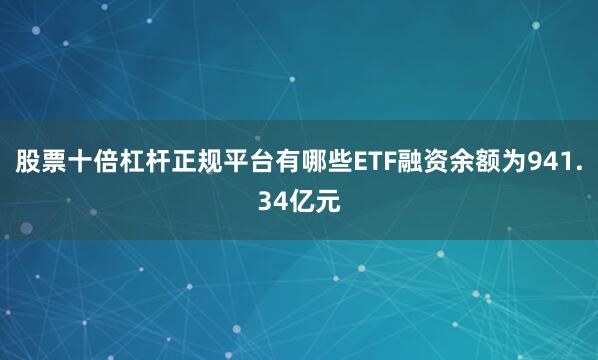 股票十倍杠杆正规平台有哪些ETF融资余额为941.34亿元