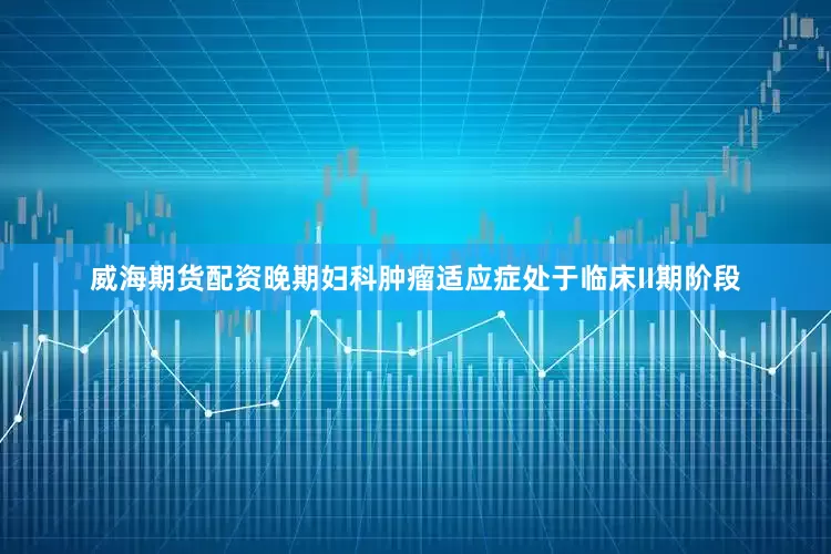 威海期货配资晚期妇科肿瘤适应症处于临床II期阶段