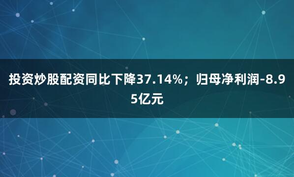 投资炒股配资同比下降37.14%；归母净利润-8.95亿元