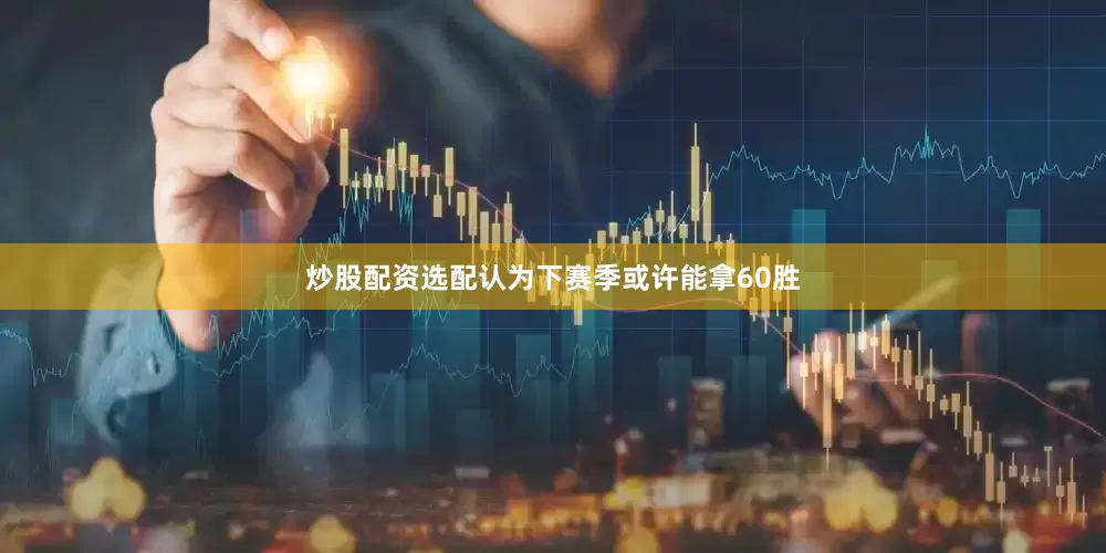 炒股配资选配认为下赛季或许能拿60胜