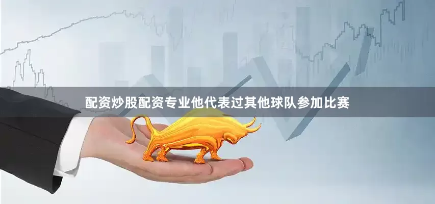 配资炒股配资专业他代表过其他球队参加比赛