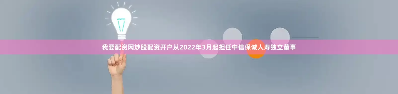 我要配资网炒股配资开户从2022年3月起担任中信保诚人寿独立董事