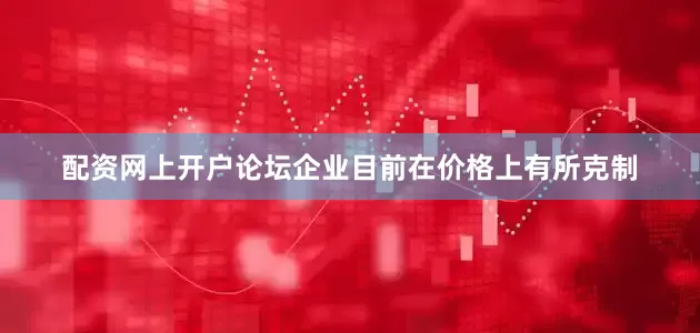 配资网上开户论坛企业目前在价格上有所克制