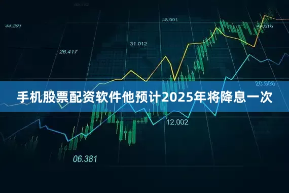 手机股票配资软件他预计2025年将降息一次