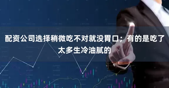 配资公司选择稍微吃不对就没胃口；有的是吃了太多生冷油腻的