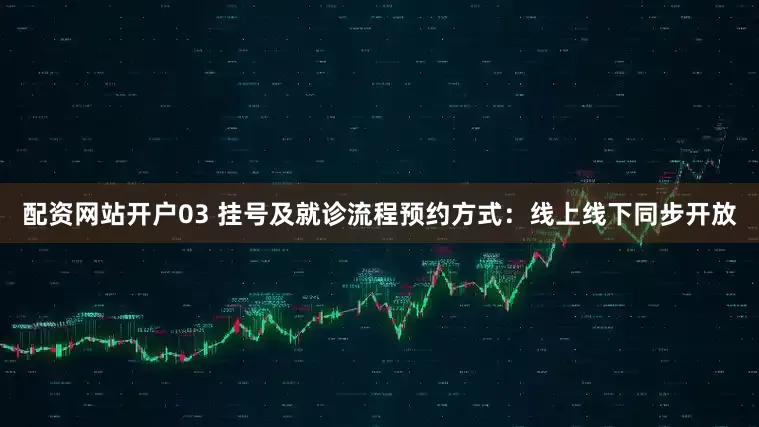 配资网站开户03 挂号及就诊流程预约方式：线上线下同步开放