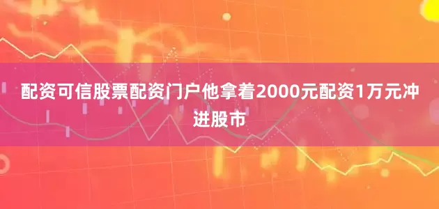配资可信股票配资门户他拿着2000元配资1万元冲进股市