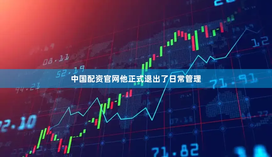 中国配资官网他正式退出了日常管理