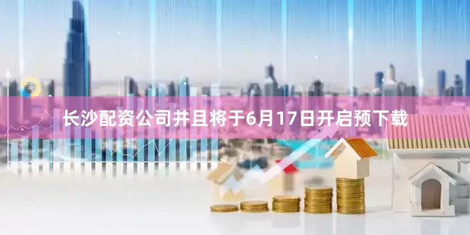 长沙配资公司并且将于6月17日开启预下载
