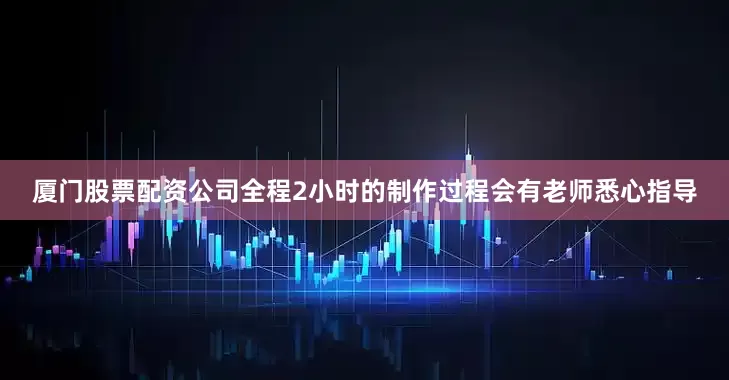 厦门股票配资公司全程2小时的制作过程会有老师悉心指导