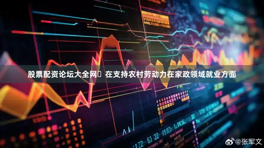 股票配资论坛大全网	在支持农村劳动力在家政领域就业方面
