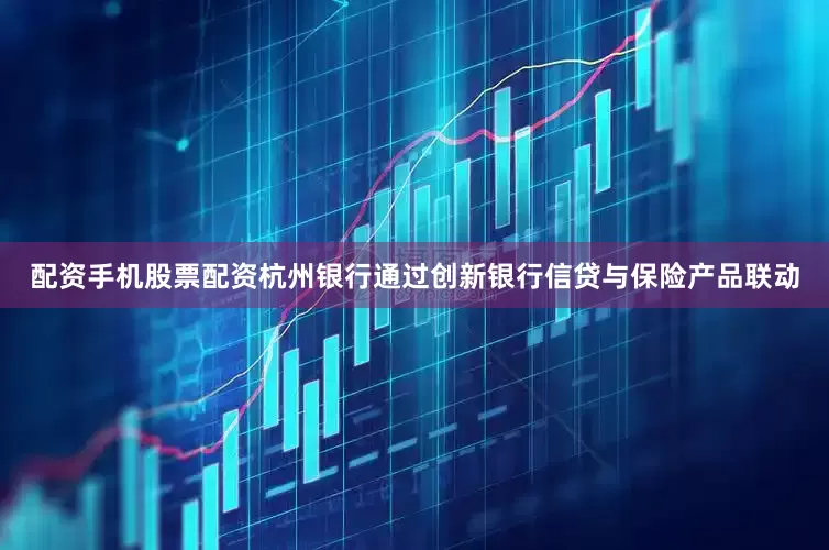 配资手机股票配资杭州银行通过创新银行信贷与保险产品联动