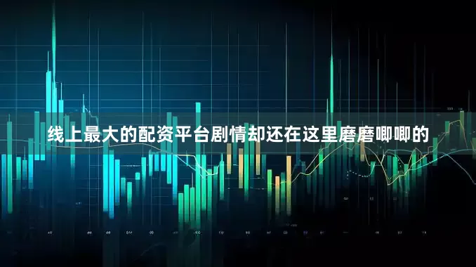 线上最大的配资平台剧情却还在这里磨磨唧唧的