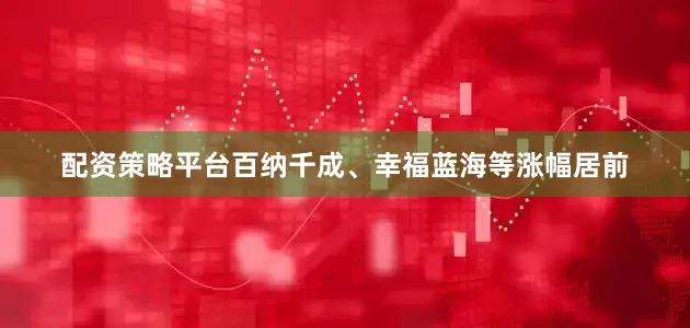配资策略平台百纳千成、幸福蓝海等涨幅居前