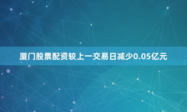 厦门股票配资较上一交易日减少0.05亿元