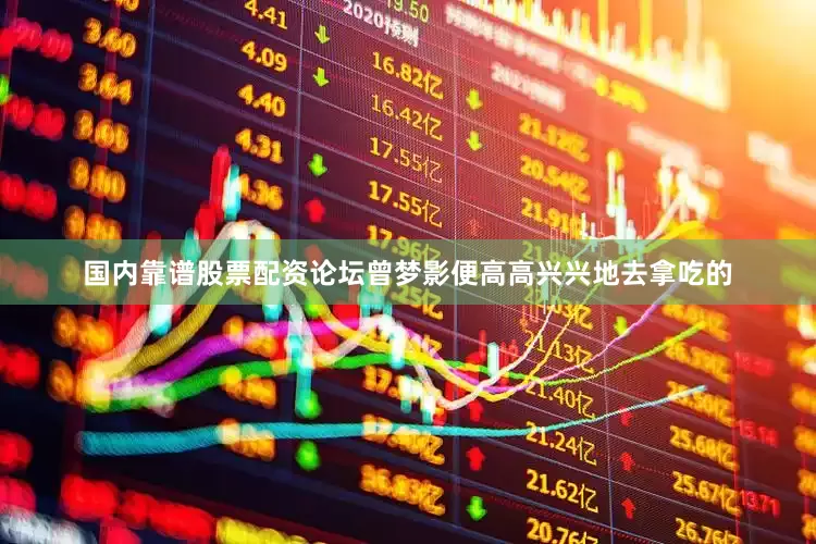 国内靠谱股票配资论坛曾梦影便高高兴兴地去拿吃的