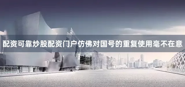配资可靠炒股配资门户仿佛对国号的重复使用毫不在意