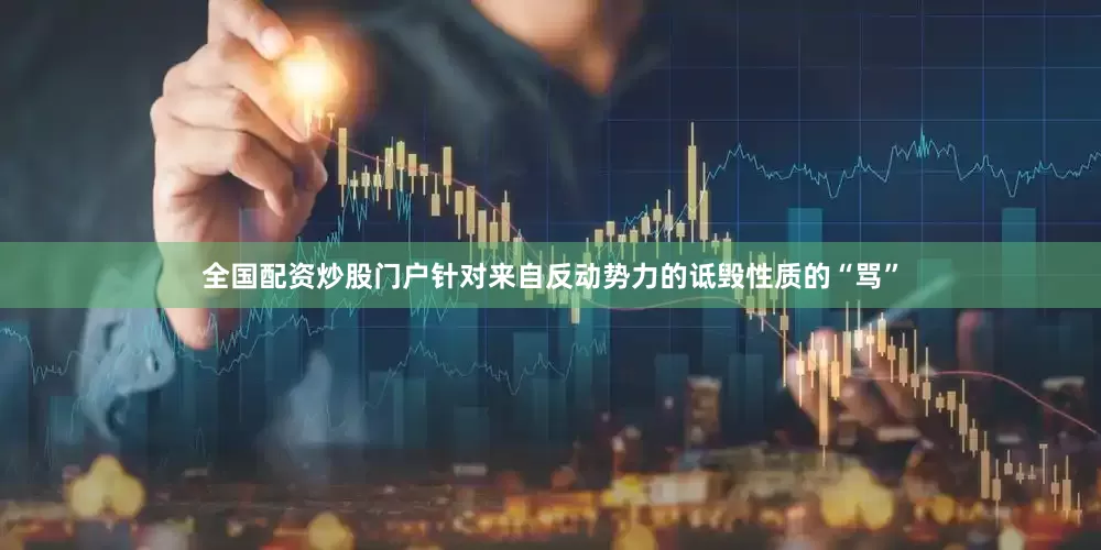 全国配资炒股门户针对来自反动势力的诋毁性质的“骂”