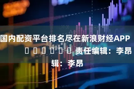 国内配资平台排名尽在新浪财经APP            						责任编辑：李昂