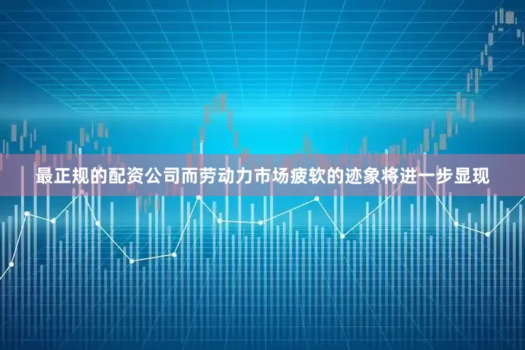 最正规的配资公司而劳动力市场疲软的迹象将进一步显现