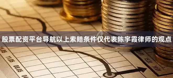 股票配资平台导航　　以上索赔条件仅代表陈宇霞律师的观点