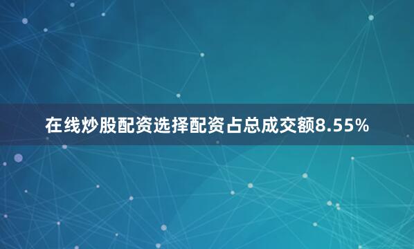 在线炒股配资选择配资占总成交额8.55%