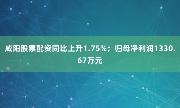 咸阳股票配资同比上升1.75%；归母净利润1330.67万元
