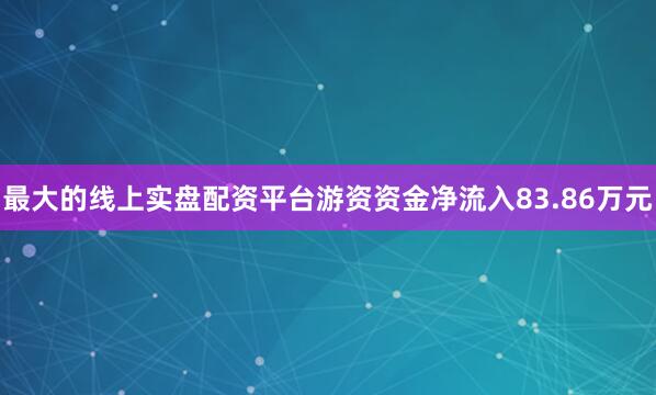 最大的线上实盘配资平台游资资金净流入83.86万元