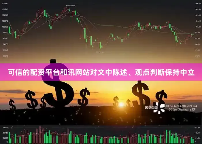 可信的配资平台和讯网站对文中陈述、观点判断保持中立