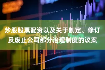 炒股股票配资以及关于制定、修订及废止公司部分治理制度的议案