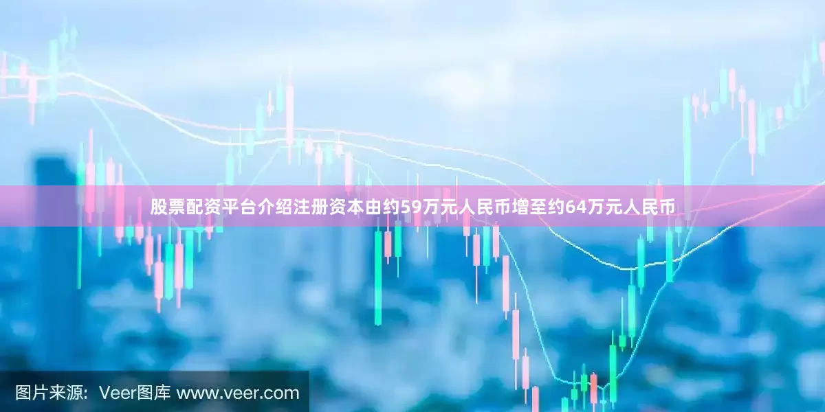 股票配资平台介绍注册资本由约59万元人民币增至约64万元人民币
