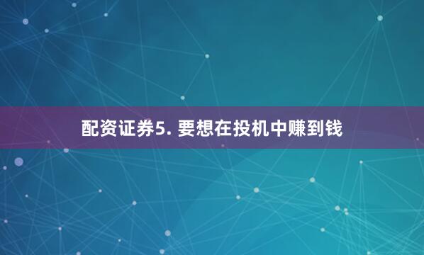 配资证券5. 要想在投机中赚到钱