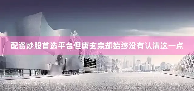 配资炒股首选平台但唐玄宗却始终没有认清这一点