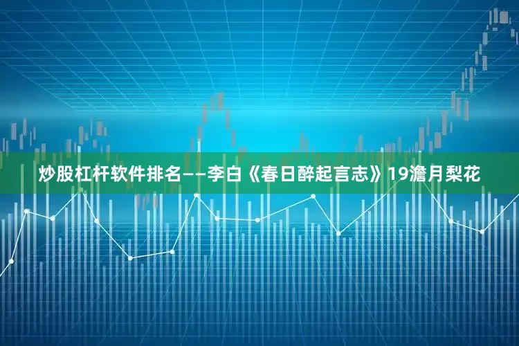 炒股杠杆软件排名——李白《春日醉起言志》19澹月梨花