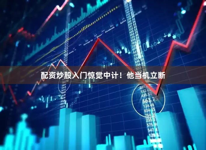 配资炒股入门惊觉中计！他当机立断