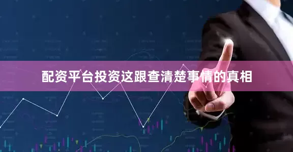配资平台投资这跟查清楚事情的真相