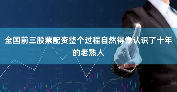 全国前三股票配资整个过程自然得像认识了十年的老熟人