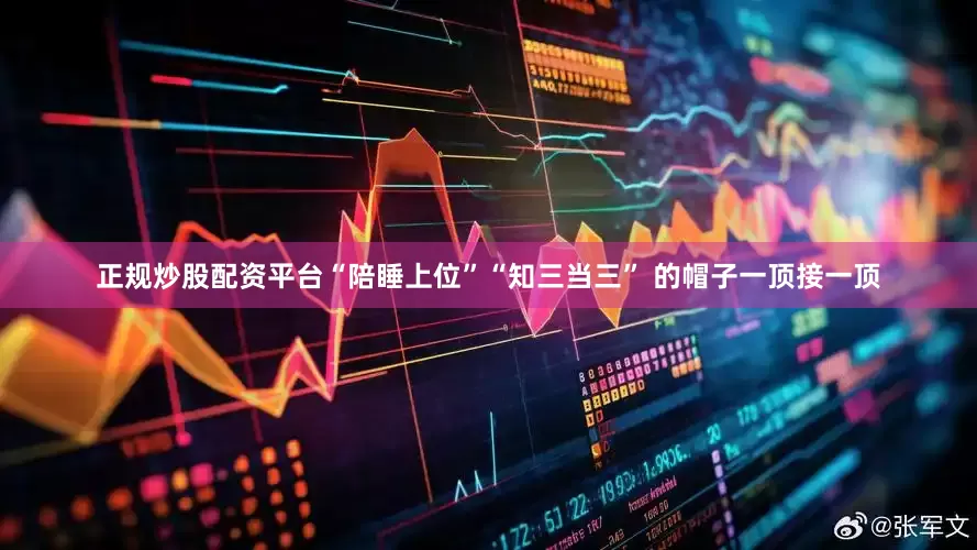 正规炒股配资平台“陪睡上位”“知三当三” 的帽子一顶接一顶