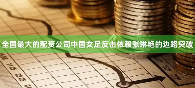 全国最大的配资公司中国女足反击依赖张琳艳的边路突破