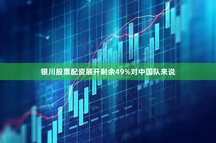 银川股票配资展开剩余49%对中国队来说