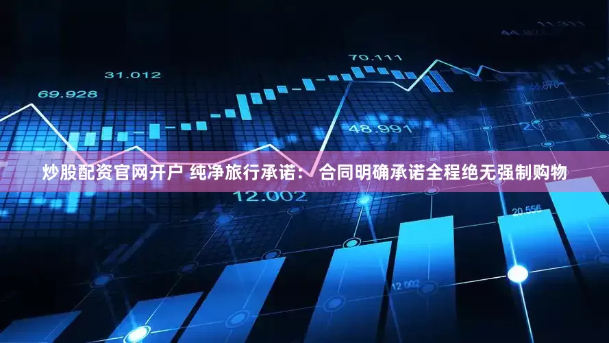 炒股配资官网开户 纯净旅行承诺： 合同明确承诺全程绝无强制购物