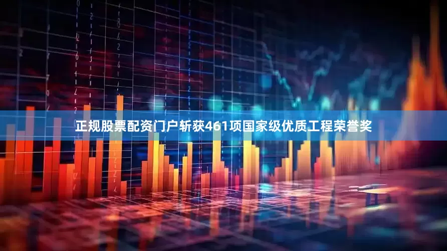 正规股票配资门户斩获461项国家级优质工程荣誉奖