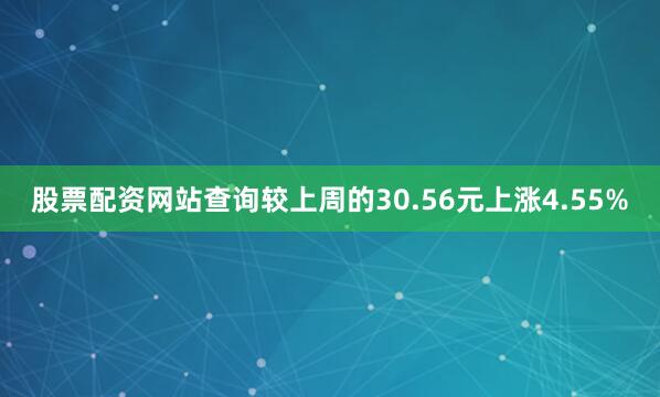 股票配资网站查询较上周的30.56元上涨4.55%