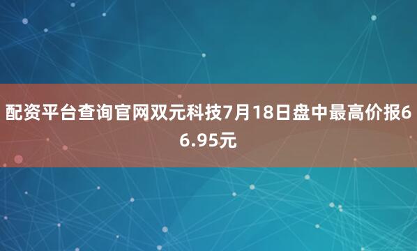 配资平台查询官网双元科技7月18日盘中最高价报66.95元
