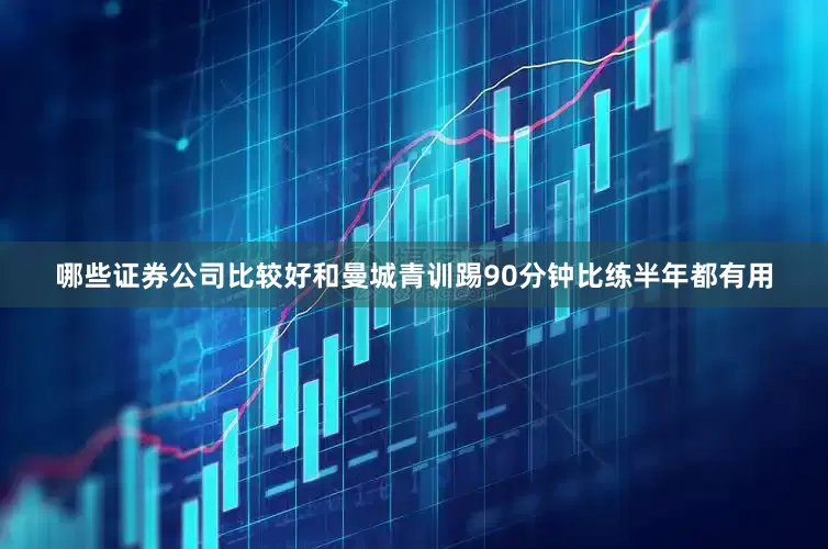 哪些证券公司比较好和曼城青训踢90分钟比练半年都有用