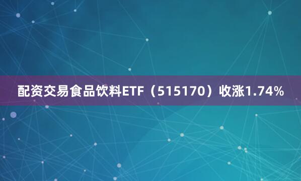 配资交易食品饮料ETF（515170）收涨1.74%
