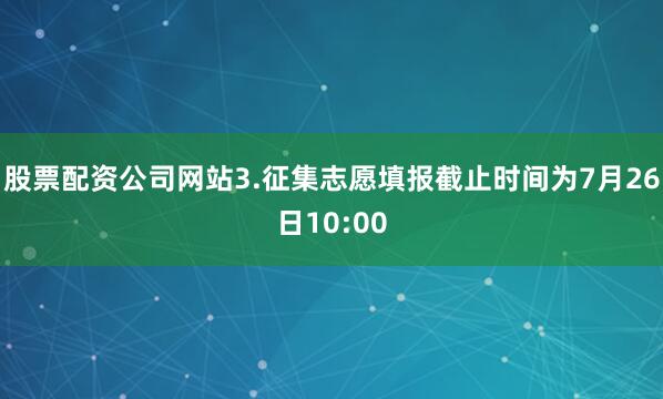股票配资公司网站3.征集志愿填报截止时间为7月26日10:00
