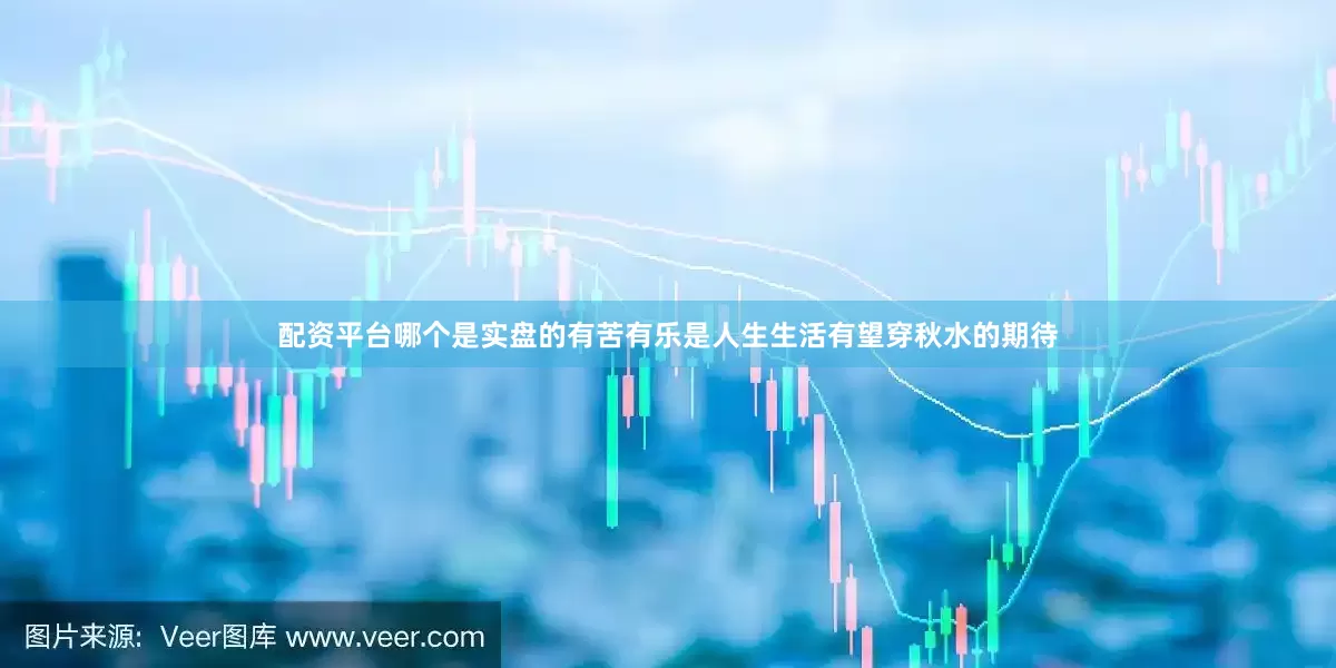 配资平台哪个是实盘的有苦有乐是人生生活有望穿秋水的期待