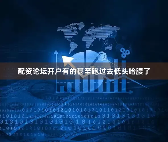 配资论坛开户有的甚至跑过去低头哈腰了